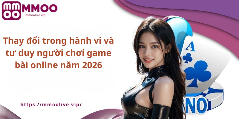 Thay đổi trong hành vi và tư duy người chơi game bài online năm 2026